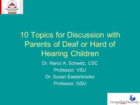 10 Topics for Discussion with Parents of Deaf or Hard of Hearing Children Dr. Nanci A. Scheetz, CSC Professor, VSU Dr. Susan Easterbrooks Professor, GSU.
