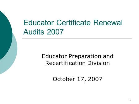 1 Educator Certificate Renewal Audits 2007 Educator Preparation and Recertification Division October 17, 2007.