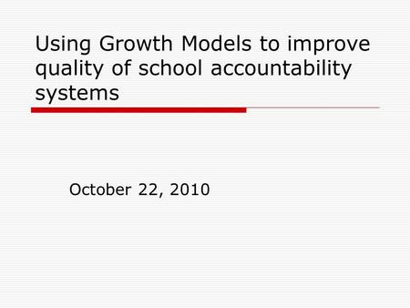 Using Growth Models to improve quality of school accountability systems October 22, 2010.