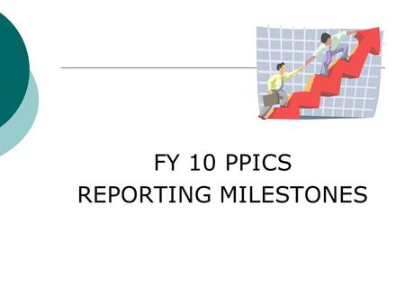 FY 10 PPICS REPORTING MILESTONES. PPICS Milestone 1 Grantee Profile Update Due June 30, 2010 Review and revise Use PPICS Tip Sheet 1 Provided in Key Information.
