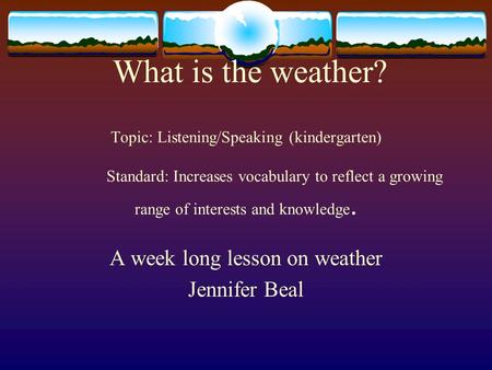 What is the weather? Topic: Listening/Speaking (kindergarten) Standard: Increases vocabulary to reflect a growing range of interests and knowledge. A week.