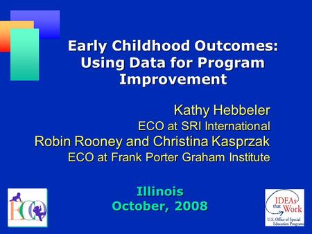 Illinois October, 2008 Early Childhood Outcomes: Using Data for Program Improvement Kathy Hebbeler ECO at SRI International Robin Rooney and Christina.