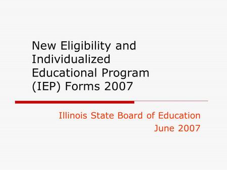 New Eligibility and Individualized Educational Program (IEP) Forms 2007 Illinois State Board of Education June 2007.
