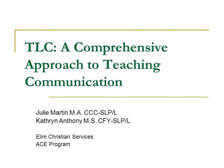 TLC: A Comprehensive Approach to Teaching Communication Julie Martin M.A. CCC-SLP/L Kathryn Anthony M.S. CFY-SLP/L Elim Christian Services ACE Program.
