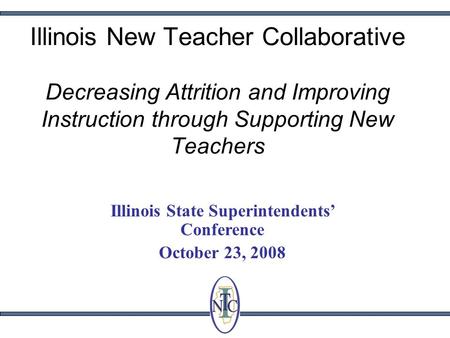 Illinois New Teacher Collaborative Decreasing Attrition and Improving Instruction through Supporting New Teachers Illinois State Superintendents Conference.