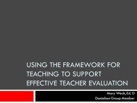 USING THE FRAMEWORK FOR TEACHING TO SUPPORT EFFECTIVE TEACHER EVALUATION Mary Weck, Ed. D Danielson Group Member.