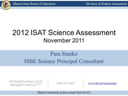 Division of Student Assessment Illinois Standards Achievement Test (ISAT) Illinois State Board of Education 100 North First Street, E-216 Springfield,