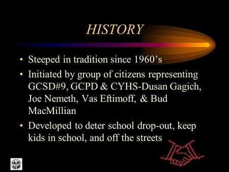 HISTORY Steeped in tradition since 1960s Initiated by group of citizens representing GCSD#9, GCPD & CYHS-Dusan Gagich, Joe Nemeth, Vas Eftimoff, & Bud.