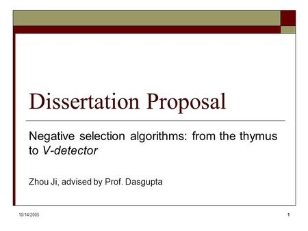 10/14/20051 Dissertation Proposal Negative selection algorithms: from the thymus to V-detector Zhou Ji, advised by Prof. Dasgupta.