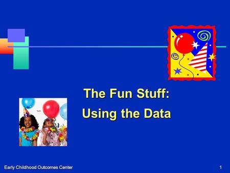Early Childhood Outcomes Center1 The Fun Stuff: Using the Data.