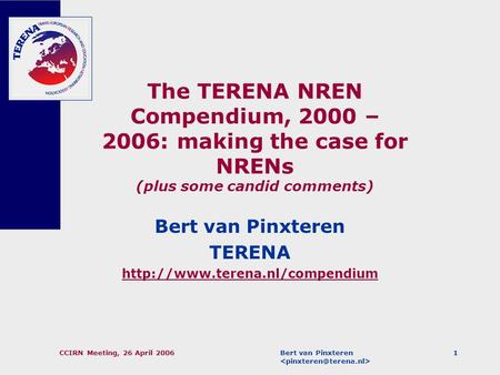 Bert van Pinxteren CCIRN Meeting, 26 April 20061 The TERENA NREN Compendium, 2000 – 2006: making the case for NRENs (plus some candid comments) Bert van.