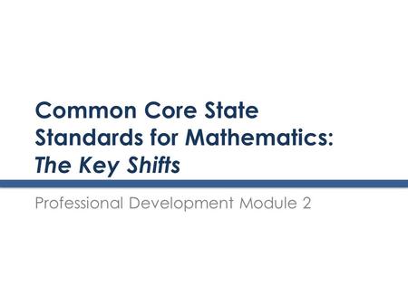 Common Core State Standards for Mathematics: The Key Shifts Professional Development Module 2.