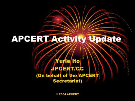 © 2004 APCERT APCERT Activity Update Yurie Ito JPCERT/CC (On behalf of the APCERT Secretariat)