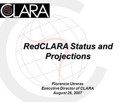 RedCLARA Status and Projections Florencio Utreras Executive Director of CLARA August 26, 2007.