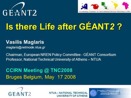 NTUA – NATIONAL TECHNICAL UNIVERSITY OF ATHENS Is there Life after GÉANT2 ? Vasilis Maglaris Chairman, European NREN Policy Committee.
