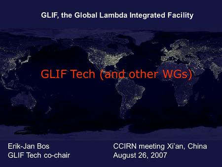 Erik-Jan Bos GLIF Tech co-chair GLIF, the Global Lambda Integrated Facility CCIRN meeting Xian, China August 26, 2007 GLIF Tech (and other WGs)