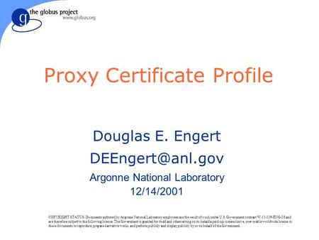 Proxy Certificate Profile Douglas E. Engert Argonne National Laboratory 12/14/2001 COPYRIGHT STATUS: Documents authored by Argonne National.