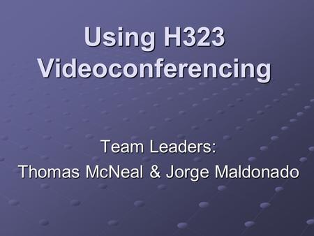 Using H323 Videoconferencing Team Leaders: Thomas McNeal & Jorge Maldonado.