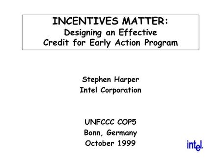 INCENTIVES MATTER: Designing an Effective Credit for Early Action Program Stephen Harper Intel Corporation UNFCCC COP5 Bonn, Germany October 1999.