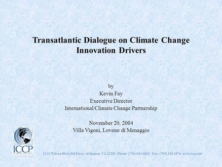 Transatlantic Dialogue on Climate Change Innovation Drivers by Kevin Fay Executive Director International Climate Change Partnership November 20, 2004.