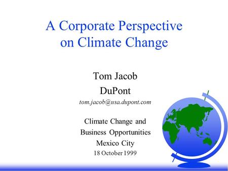 A Corporate Perspective on Climate Change Tom Jacob DuPont Climate Change and Business Opportunities Mexico City 18 October 1999.