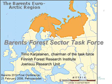 METSÄNTUTKIMUSLAITOS SKOGSFORSKNINGSINSTITUTET FINNISH FOREST RESEARCH INSTITUTE www.metla.fi / 2.2.2014 1 Barents Forest Sector Task Force Timo Karjalainen,