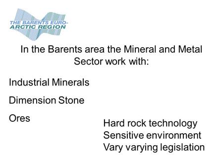 In the Barents area the Mineral and Metal Sector work with: Industrial Minerals Dimension Stone Ores Hard rock technology Sensitive environment Vary varying.