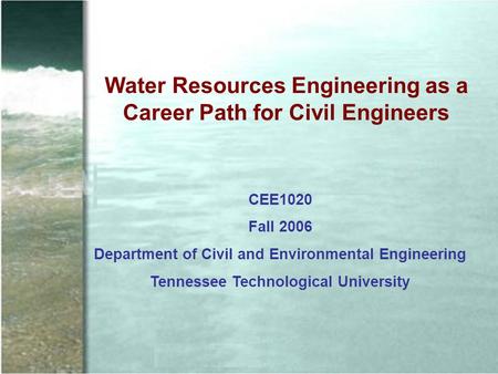 Water Resources Engineering as a Career Path for Civil Engineers CEE1020 Fall 2006 Department of Civil and Environmental Engineering Tennessee Technological.