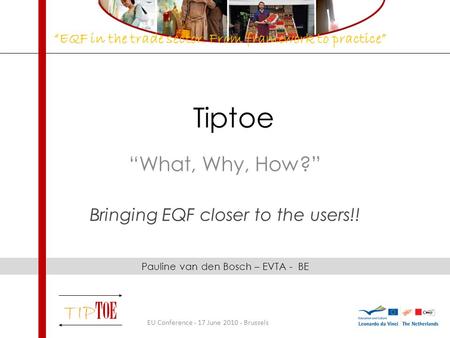 Tiptoe What, Why, How? Bringing EQF closer to the users!! EU Conference - 17 June 2010 - Brussels Pauline van den Bosch – EVTA - BE EQF in the trade sector: