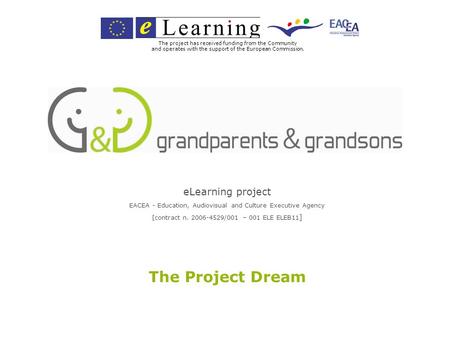ELearning project EACEA - Education, Audiovisual and Culture Executive Agency [contract n. 2006-4529/001 – 001 ELE ELEB11 ] The Project Dream The project.