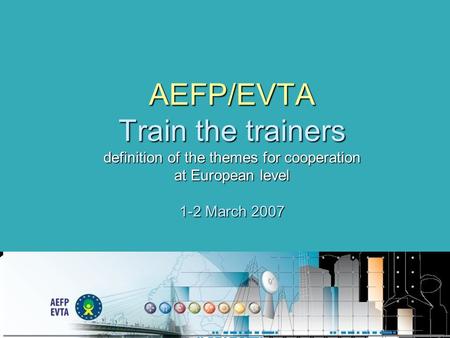 AEFP/EVTA Train the trainers definition of the themes for cooperation at European level 1-2 March 2007.