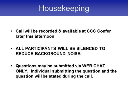 Housekeeping Call will be recorded & available at CCC Confer later this afternoon ALL PARTICIPANTS WILL BE SILENCED TO REDUCE BACKGROUND NOISE. Questions.