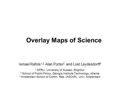 Overlay Maps of Science Ismael Rafols 1,2, Alan Porter 2 and Loet Leydesdorff 3 1 SPRU, University of Sussex, Brighton 2 School of Public Policy, Georgia.
