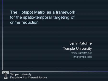 Temple University Department of Criminal Justice The Hotspot Matrix as a framework for the spatio-temporal targeting of crime reduction Jerry Ratcliffe.