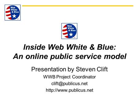 Inside Web White & Blue: An online public service model Presentation by Steven Clift WWB Project Coordinator