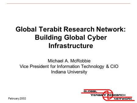 February 2002 Global Terabit Research Network: Building Global Cyber Infrastructure Michael A. McRobbie Vice President for Information Technology & CIO.