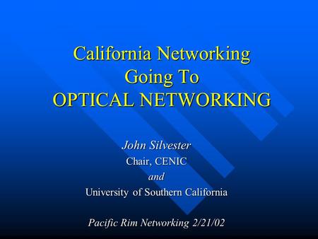California Networking Going To OPTICAL NETWORKING John Silvester Chair, CENIC and University of Southern California Pacific Rim Networking 2/21/02.