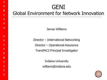 INDIANAUNIVERSITYINDIANAUNIVERSITY GENI Global Environment for Network Innovation James Williams Director – International Networking Director – Operational.