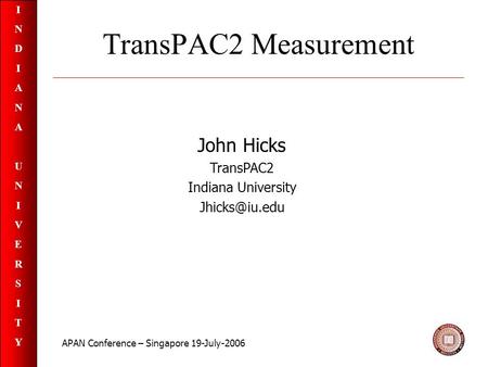 INDIANAUNIVERSITYINDIANAUNIVERSITY TransPAC2 Measurement John Hicks TransPAC2 Indiana University APAN Conference – Singapore 19-July-2006.