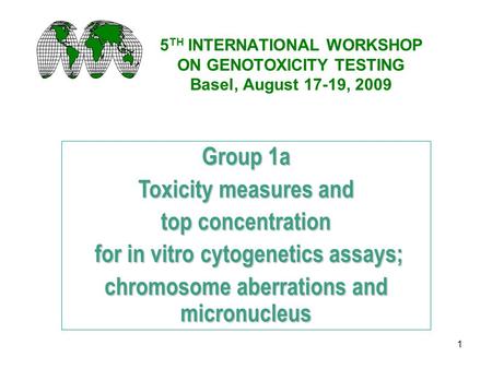 1 5 TH INTERNATIONAL WORKSHOP ON GENOTOXICITY TESTING Basel, August 17-19, 2009 Group 1a Toxicity measures and top concentration for in vitro cytogenetics.