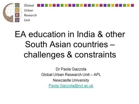 EA education in India & other South Asian countries – challenges & constraints Dr Paola Gazzola Global Urban Research Unit – APL Newcastle University