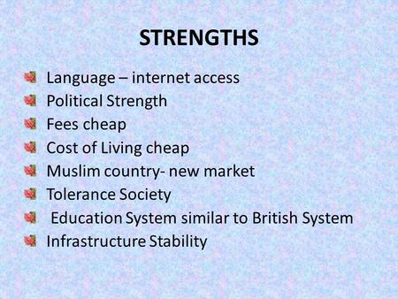 STRENGTHS Language – internet access Political Strength Fees cheap Cost of Living cheap Muslim country- new market Tolerance Society Education System similar.