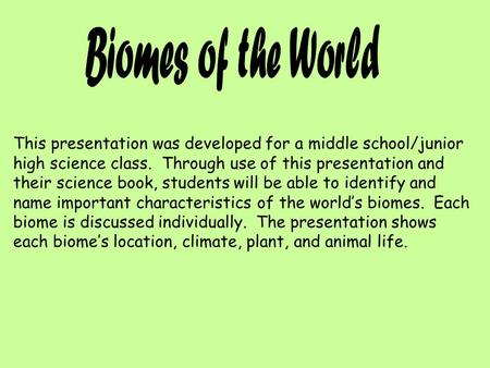 Biomes of the World This presentation was developed for a middle school/junior high science class. Through use of this presentation and their science.