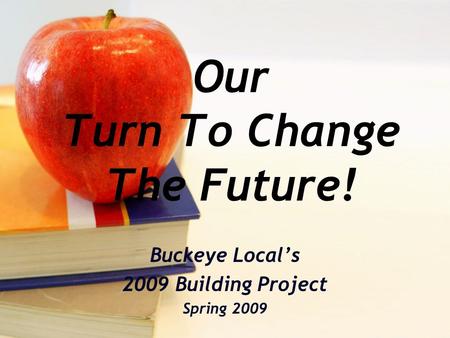 Our Turn To Change The Future! Buckeye Locals 2009 Building Project Spring 2009.