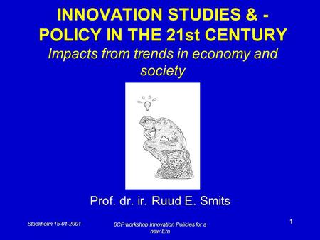 Stockholm 15-01-2001 6CP workshop Innovation Policies for a new Era 1 INNOVATION STUDIES & - POLICY IN THE 21st CENTURY Impacts from trends in economy.