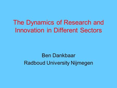 The Dynamics of Research and Innovation in Different Sectors Ben Dankbaar Radboud University Nijmegen.