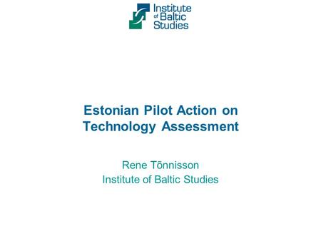 Estonian Pilot Action on Technology Assessment Rene Tõnnisson Institute of Baltic Studies.