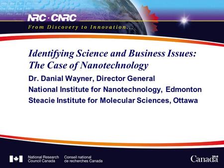Identifying Science and Business Issues: The Case of Nanotechnology Dr. Danial Wayner, Director General National Institute for Nanotechnology, Edmonton.