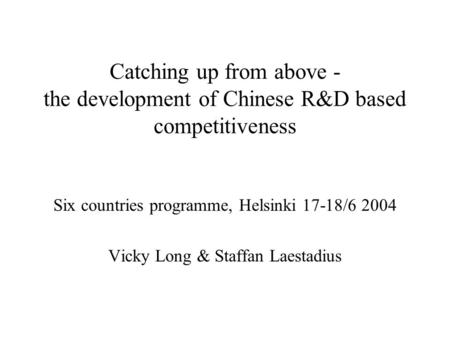 Catching up from above - the development of Chinese R&D based competitiveness Six countries programme, Helsinki 17-18/6 2004 Vicky Long & Staffan Laestadius.