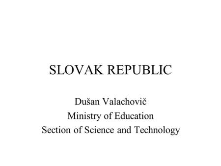 SLOVAK REPUBLIC Dušan Valachovič Ministry of Education Section of Science and Technology.